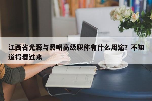江西省光源與照明高級職稱有什么用途？不知道得看過來