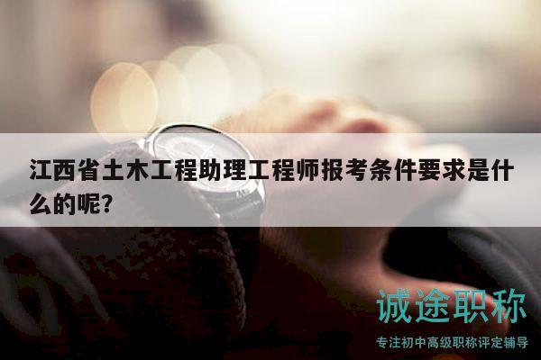 江西省土木工程助理工程師報(bào)考條件要求是什么的呢？