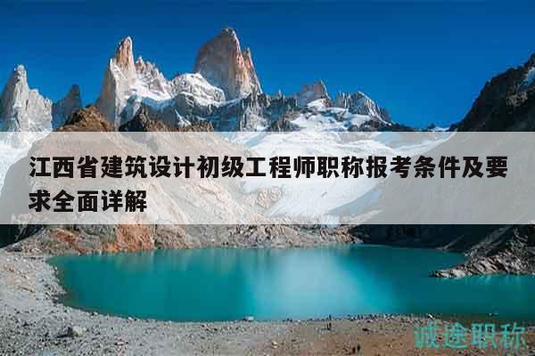 江西省建筑設計初級工程師職稱報考條件及要求全面詳解