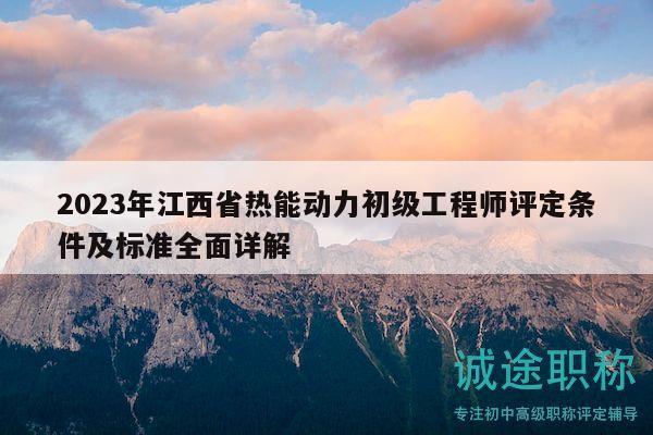 2023年江西省熱能動(dòng)力初級(jí)工程師評(píng)定條件及標(biāo)準(zhǔn)全面詳解