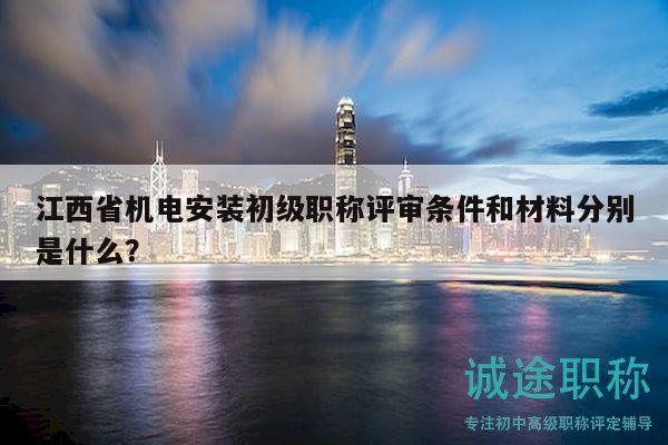 江西省機(jī)電安裝初級(jí)職稱評(píng)審條件和材料分別是什么？