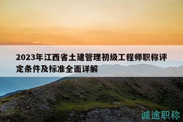 2023年江西省土建管理初級工程師職稱評定條件及標準全面詳解