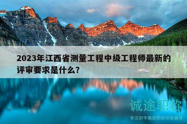 2023年江西省測量工程中級工程師最新的評審要求是什么？