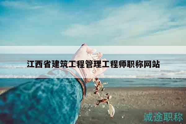 江西省建筑工程管理工程師職稱網(wǎng)站