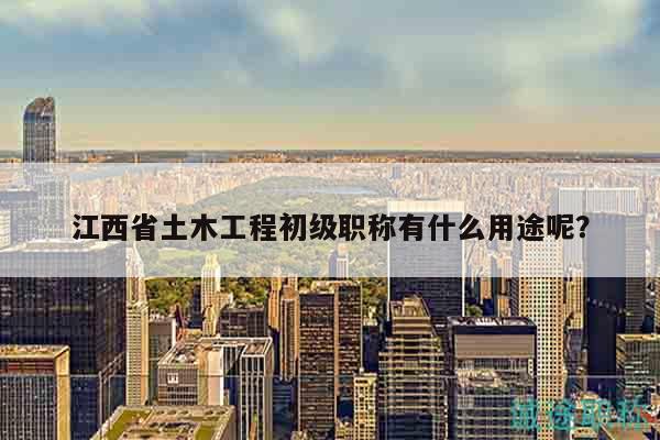 江西省土木工程初級職稱有什么用途呢？