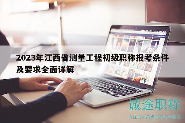 2023年江西省測(cè)量工程初級(jí)職稱報(bào)考條件及要求全面詳解