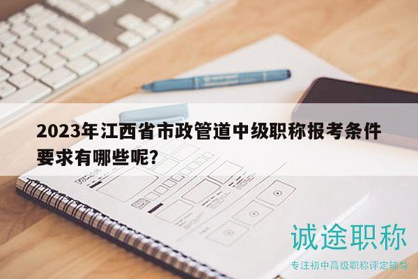 2023年江西省市政管道中級(jí)職稱(chēng)報(bào)考條件要求有哪些呢？