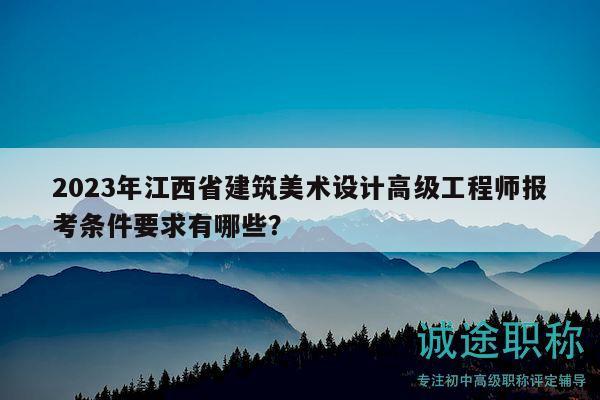 2023年江西省建筑美術(shù)設(shè)計高級工程師報考條件要求有哪些？