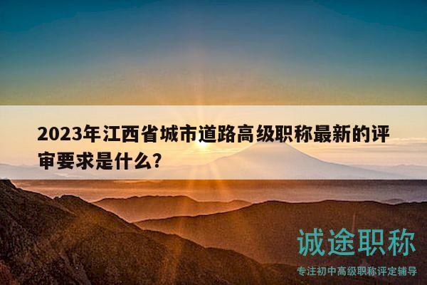 2023年江西省城市道路高級職稱最新的評審要求是什么？