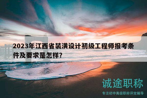 2023年江西省裝潢設計初級工程師報考條件及要求是怎樣？