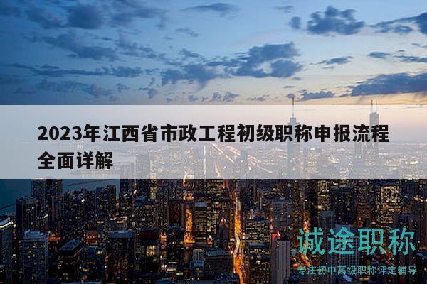 2023年江西省市政工程初級職稱申報流程全面詳解
