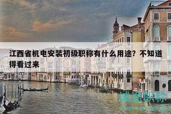 江西省機(jī)電安裝初級職稱有什么用途？不知道得看過來