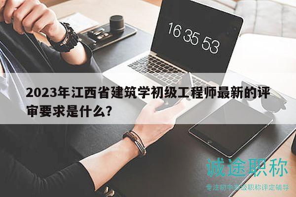 2023年江西省建筑學(xué)初級工程師最新的評審要求是什么？