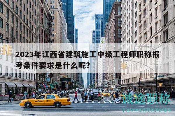 2023年江西省建筑施工中級工程師職稱報(bào)考條件要求是什么呢？
