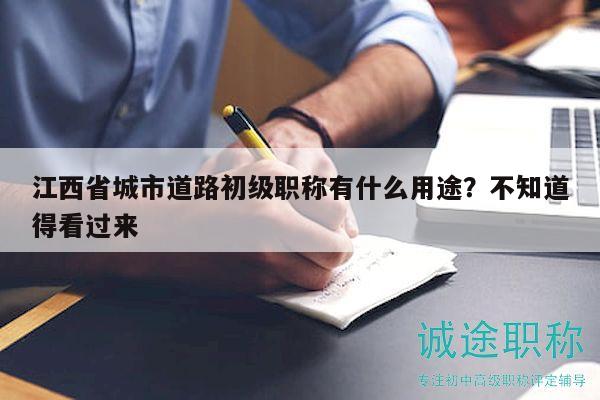 江西省城市道路初級(jí)職稱有什么用途？不知道得看過來