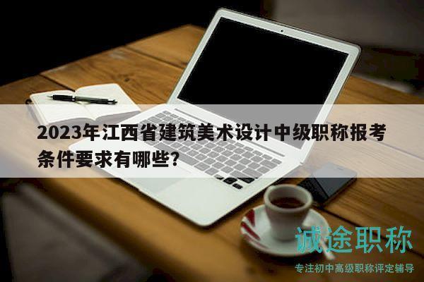 2023年江西省建筑美術(shù)設(shè)計(jì)中級職稱報(bào)考條件要求有哪些？