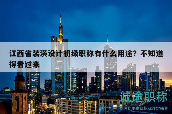 江西省裝潢設計初級職稱有什么用途？不知道得看過來