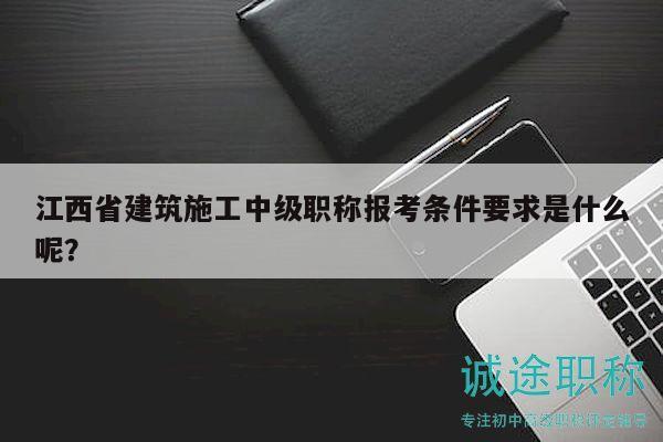 江西省建筑施工中級職稱報(bào)考條件要求是什么呢？