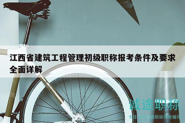 江西省建筑工程管理初級職稱報考條件及要求全面詳解