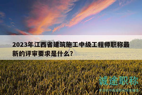 2023年江西省建筑施工中級工程師職稱最新的評審要求是什么？