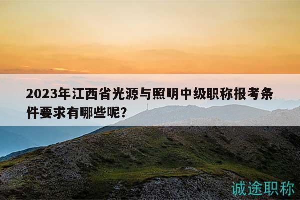 2023年江西省光源與照明中級職稱報考條件要求有哪些呢？