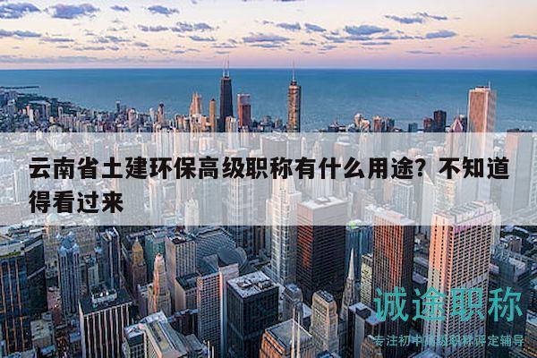 云南省土建環(huán)保高級(jí)職稱有什么用途？不知道得看過來