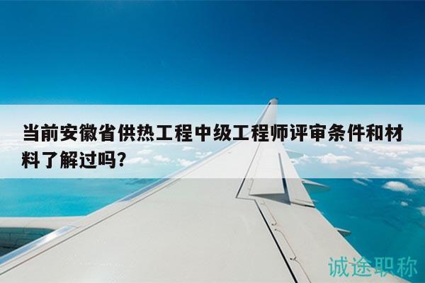 當(dāng)前安徽省供熱工程中級(jí)工程師評(píng)審條件和材料了解過(guò)嗎？