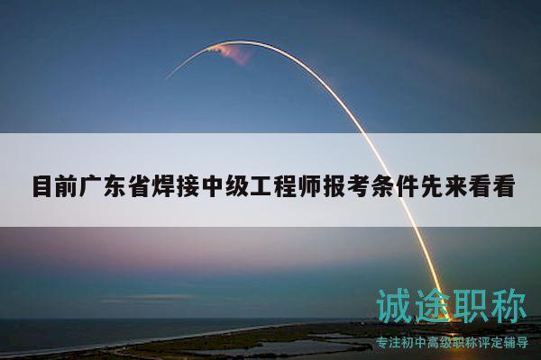 目前廣東省焊接中級工程師報考條件先來看看