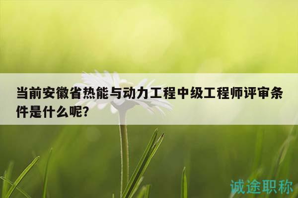 當前安徽省熱能與動力工程中級工程師評審條件是什么呢？