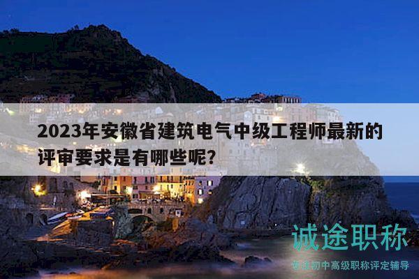 2023年安徽省建筑電氣中級工程師最新的評審要求是有哪些呢？