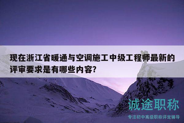 現(xiàn)在浙江省暖通與空調(diào)施工中級工程師最新的評審要求是有哪些內(nèi)容？
