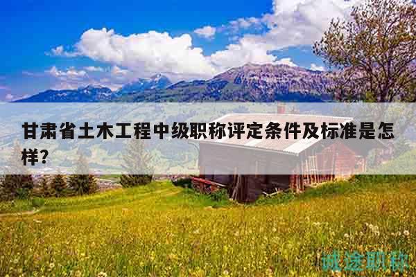 甘肅省土木工程中級(jí)職稱評(píng)定條件及標(biāo)準(zhǔn)是怎樣？