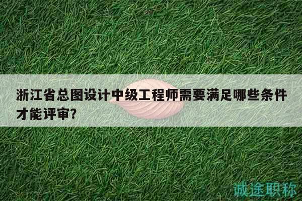 浙江省總圖設(shè)計(jì)中級工程師需要滿足哪些條件才能評審？