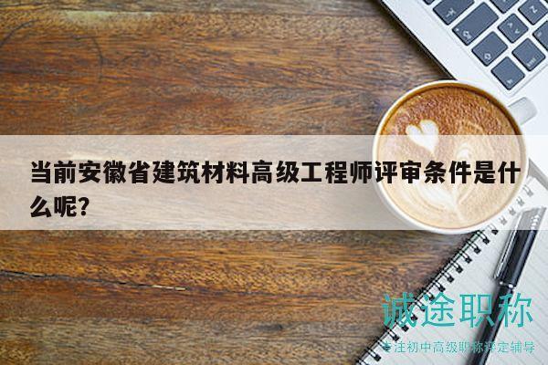 當(dāng)前安徽省建筑材料高級工程師評審條件是什么呢？