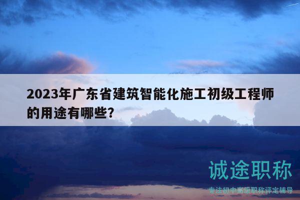 2023年廣東省建筑智能化施工初級(jí)工程師的用途有哪些？
