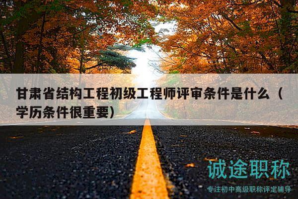 甘肅省結(jié)構(gòu)工程初級工程師評審條件是什么（學(xué)歷條件很重要）