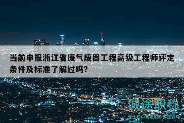當前申報浙江省廢氣廢固工程高級工程師評定條件及標準了解過嗎？