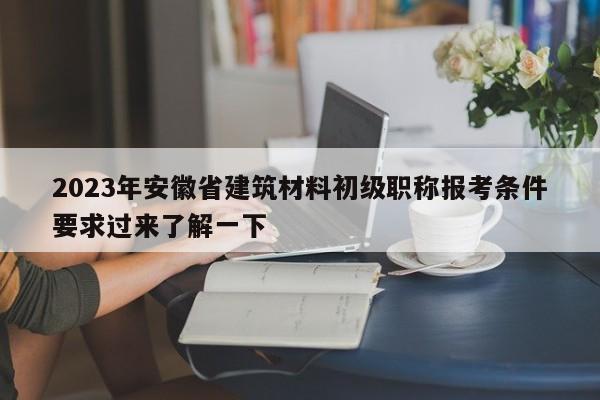 2023年安徽省建筑材料初級(jí)職稱報(bào)考條件要求過來了解一下