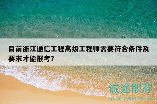 目前浙江通信工程高級(jí)工程師需要符合條件及要求才能報(bào)考？