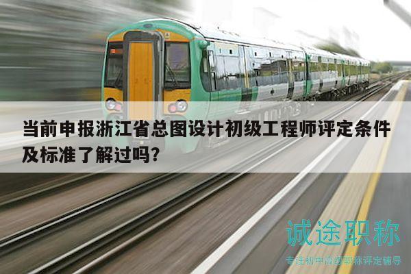 當(dāng)前申報浙江省總圖設(shè)計初級工程師評定條件及標準了解過嗎？
