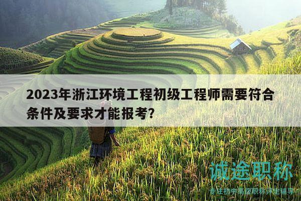 2023年浙江環(huán)境工程初級工程師需要符合條件及要求才能報考？