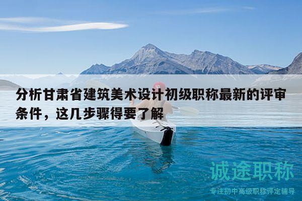 分析甘肅省建筑美術(shù)設(shè)計(jì)初級職稱最新的評審條件，這幾步驟得要了解