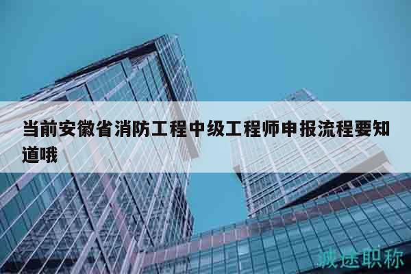 當前安徽省消防工程中級工程師申報流程要知道哦