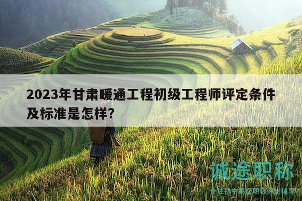 2023年甘肅暖通工程初級(jí)工程師評(píng)定條件及標(biāo)準(zhǔn)是怎樣？