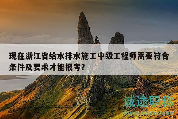 現(xiàn)在浙江省給水排水施工中級工程師需要符合條件及要求才能報考？