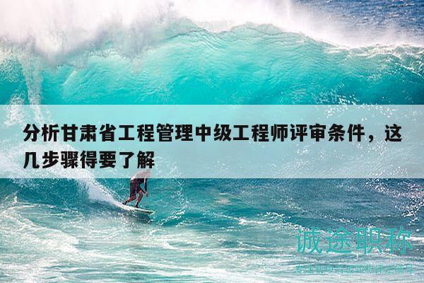 分析甘肅省工程管理中級工程師評審條件，這幾步驟得要了解
