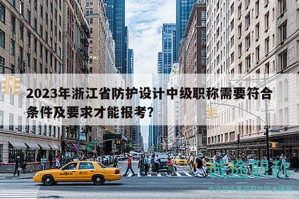2023年浙江省防護(hù)設(shè)計(jì)中級(jí)職稱需要符合條件及要求才能報(bào)考？