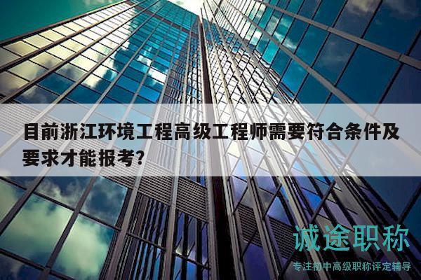 目前浙江環(huán)境工程高級工程師需要符合條件及要求才能報考？