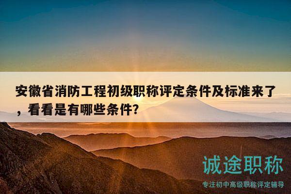 安徽省消防工程初級(jí)職稱(chēng)評(píng)定條件及標(biāo)準(zhǔn)來(lái)了，看看是有哪些條件？