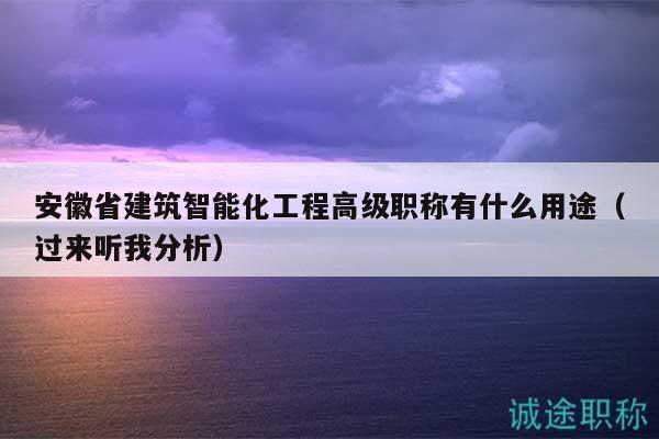 安徽省建筑智能化工程高級職稱有什么用途（過來聽我分析）
